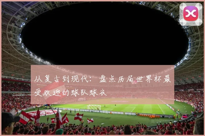 从复古到现代：盘点历届世界杯最受欢迎的球队球衣