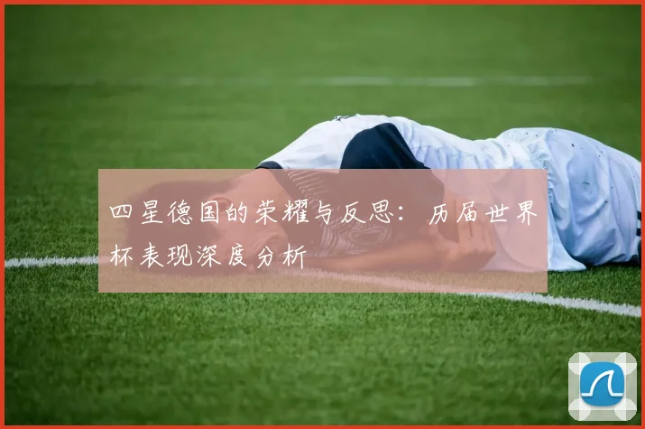 四星德国的荣耀与反思：历届世界杯表现深度分析
