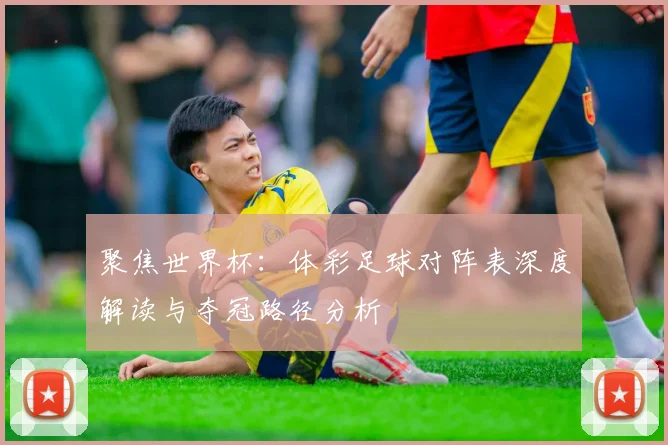 聚焦世界杯：体彩足球对阵表深度解读与夺冠路径分析