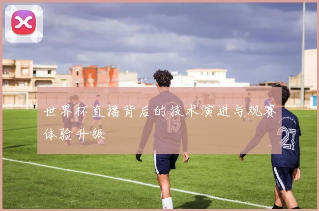 世界杯直播背后的技术演进与观赛体验升级