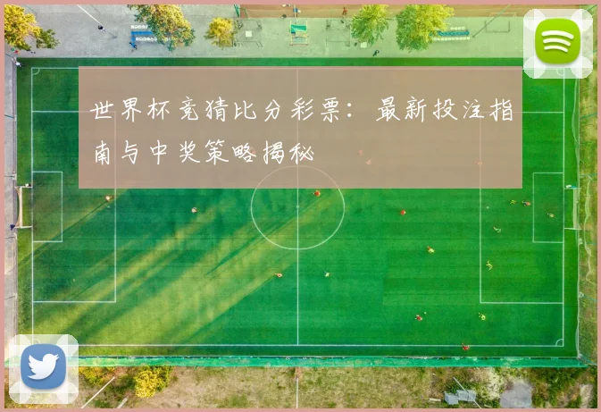 世界杯竞猜比分彩票：最新投注指南与中奖策略揭秘