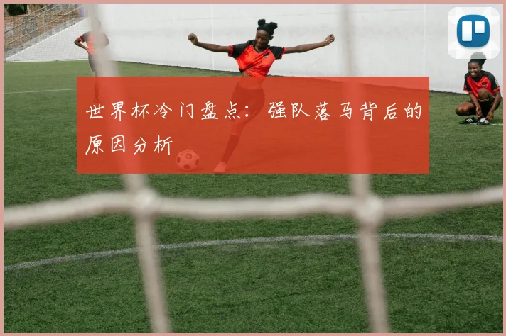 世界杯冷门盘点：强队落马背后的原因分析