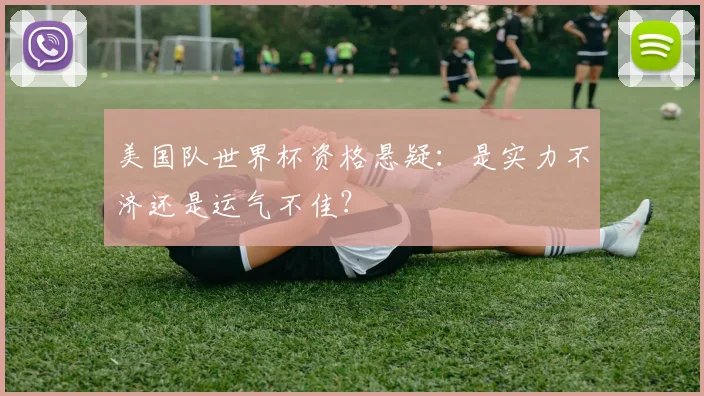美国队世界杯资格悬疑：是实力不济还是运气不佳？