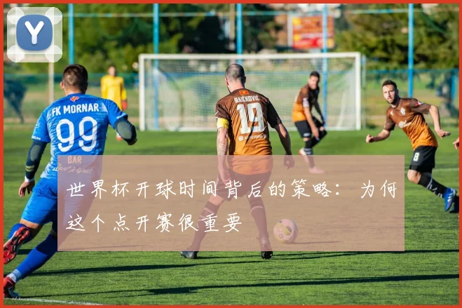 世界杯开球时间背后的策略：为何这个点开赛很重要