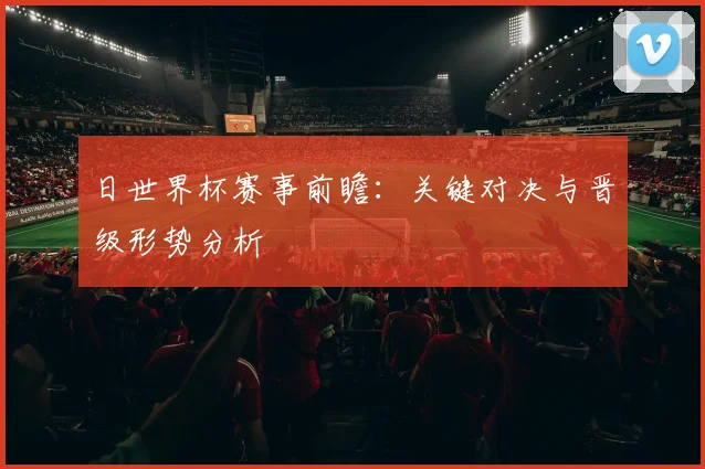 日世界杯赛事前瞻：关键对决与晋级形势分析
