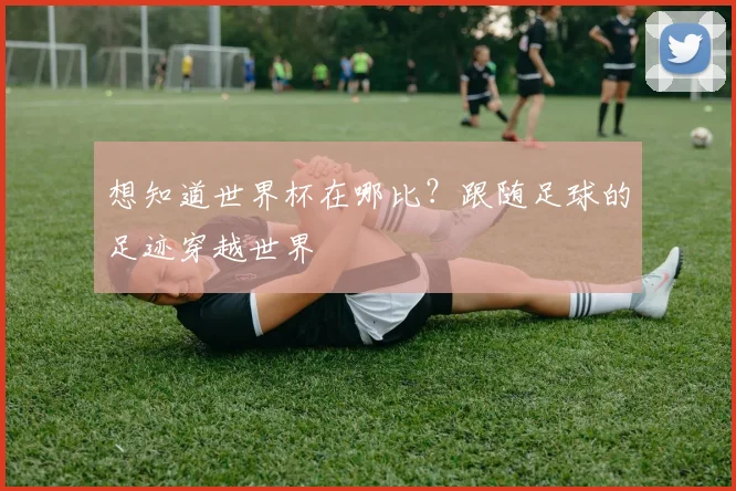 想知道世界杯在哪比？跟随足球的足迹穿越世界