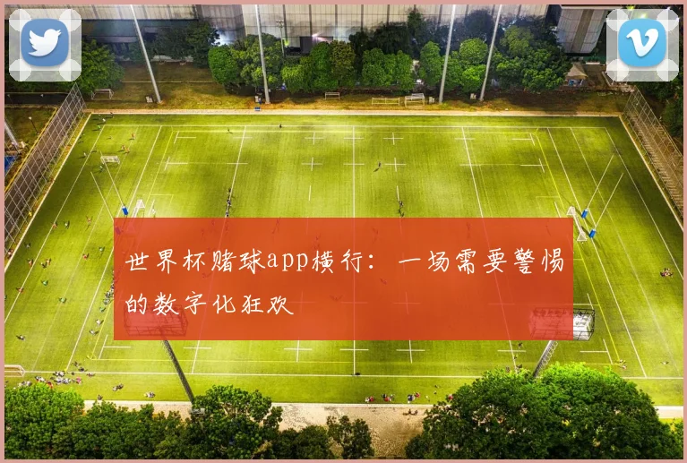 世界杯赌球app横行：一场需要警惕的数字化狂欢