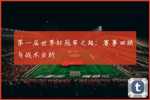第一届世界杯冠军之路：赛事回顾与战术分析
