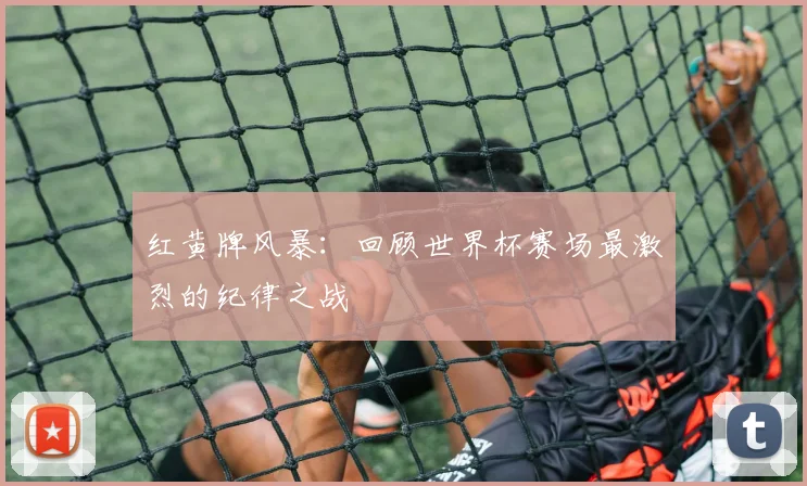 红黄牌风暴：回顾世界杯赛场最激烈的纪律之战