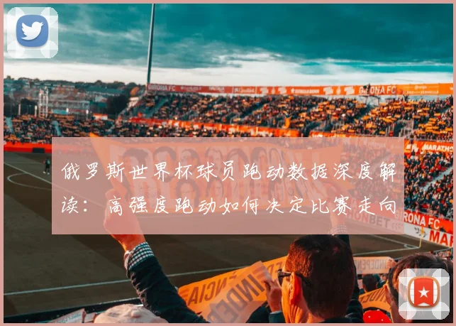 俄罗斯世界杯球员跑动数据深度解读：高强度跑动如何决定比赛走向