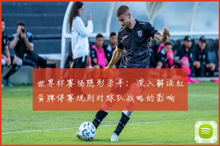 世界杯赛场隐形杀手：深入解读红黄牌停赛规则对球队战略的影响