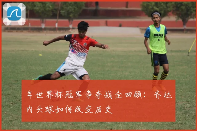 年世界杯冠军争夺战全回顾：齐达内头球如何改变历史