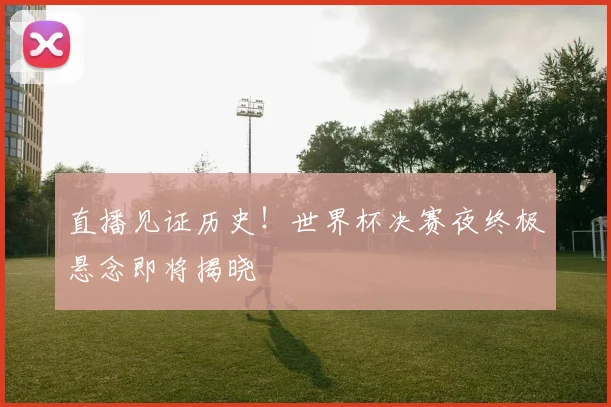 直播见证历史！世界杯决赛夜终极悬念即将揭晓