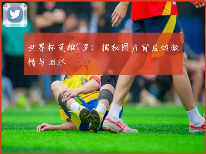 世界杯英雄C罗：揭秘图片背后的激情与泪水