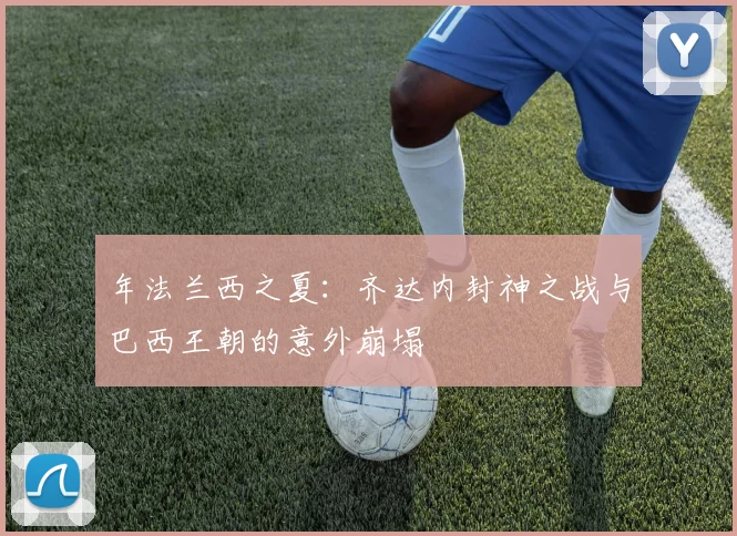 年法兰西之夏：齐达内封神之战与巴西王朝的意外崩塌