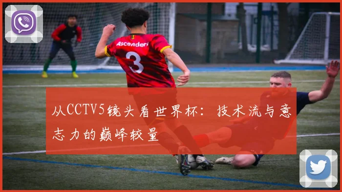 从CCTV5镜头看世界杯：技术流与意志力的巅峰较量