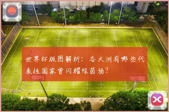 世界杯版图解析：各大洲有哪些代表性国家曾闪耀绿茵场？