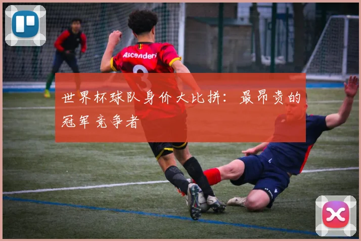 世界杯球队身价大比拼：最昂贵的冠军竞争者
