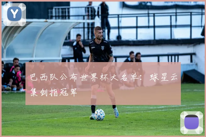 巴西队公布世界杯大名单：球星云集剑指冠军