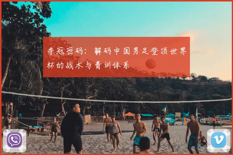 夺冠密码：解码中国男足登顶世界杯的战术与青训体系