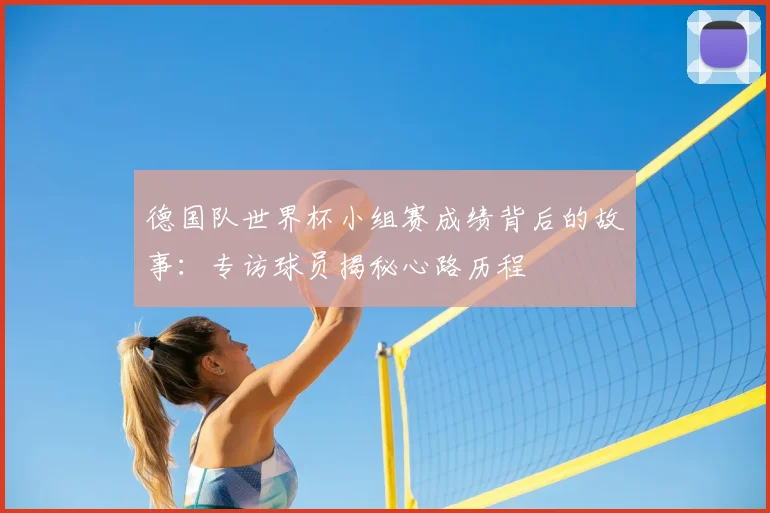 德国队世界杯小组赛成绩背后的故事:专访球员揭秘心路历程