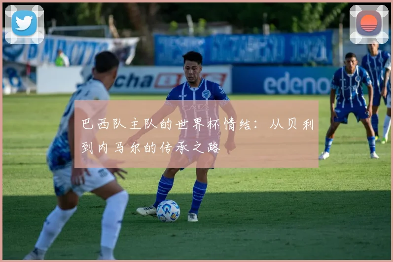 巴西队主队的世界杯情结:从贝利到内马尔的传承之路