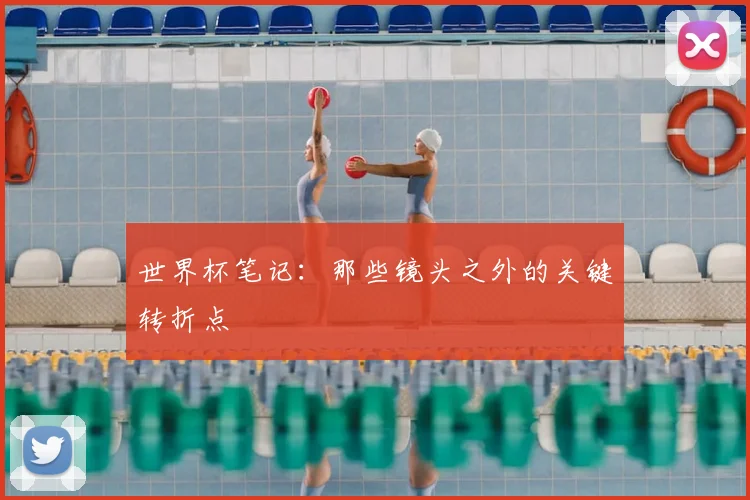 世界杯笔记：那些镜头之外的关键转折点