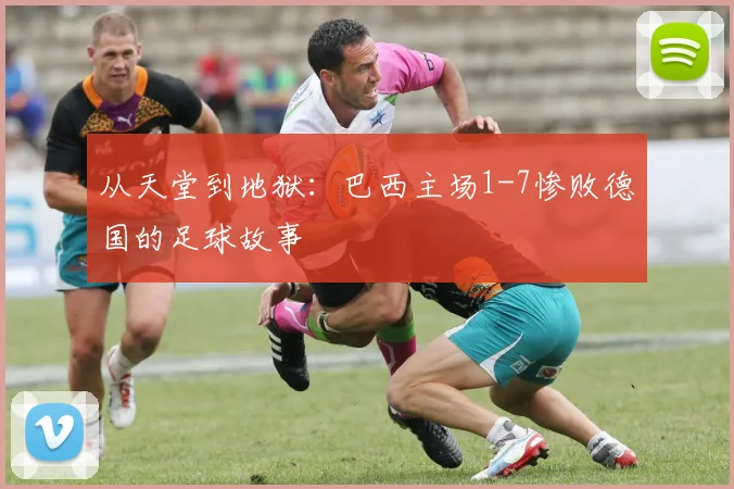 从天堂到地狱：巴西主场1-7惨败德国的足球故事