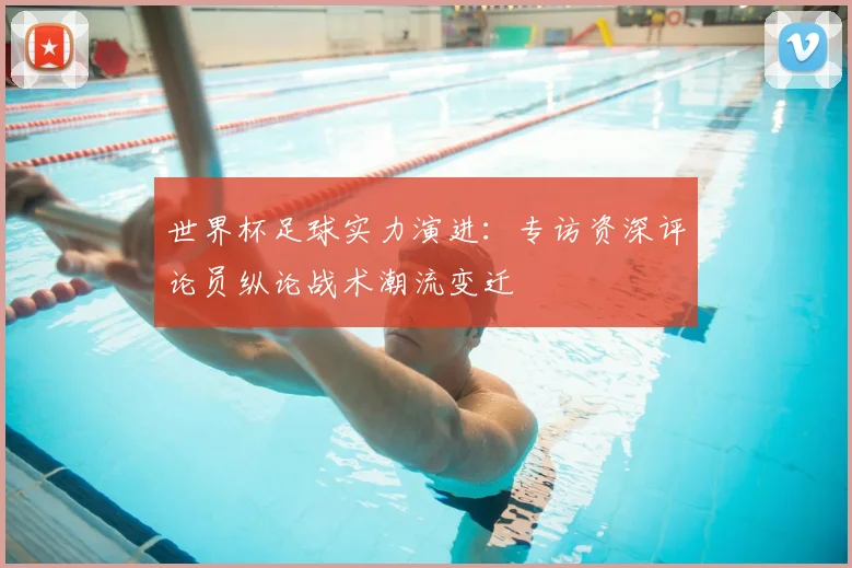世界杯足球实力演进:专访资深评论员纵论战术潮流变迁