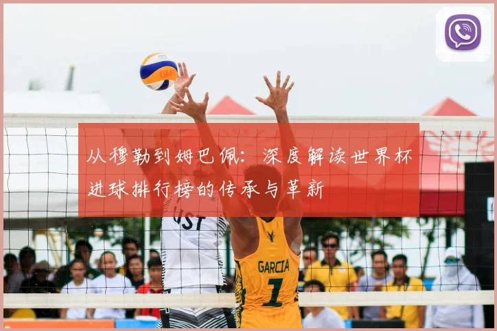 从穆勒到姆巴佩：深度解读世界杯进球排行榜的传承与革新