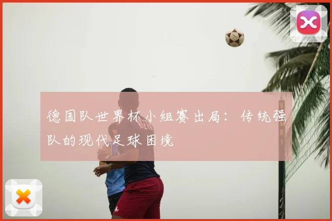 德国队世界杯小组赛出局:传统强队的现代足球困境