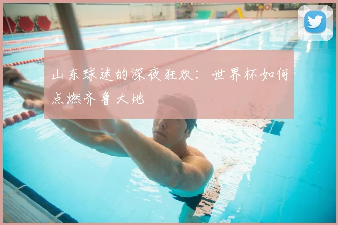 山东球迷的深夜狂欢：世界杯如何点燃齐鲁大地