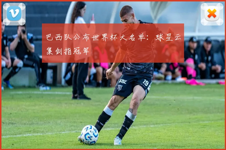 巴西队公布世界杯大名单:球星云集剑指冠军