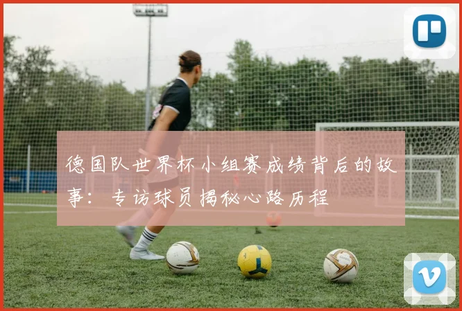 德国队世界杯小组赛成绩背后的故事：专访球员揭秘心路历程